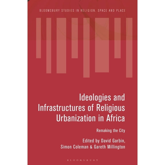 Bloomsbury Studies in Religion, Space an Ideologies and Infrastructures of Religious Urbanization in Africa: Remaking the City, (Hardcover)