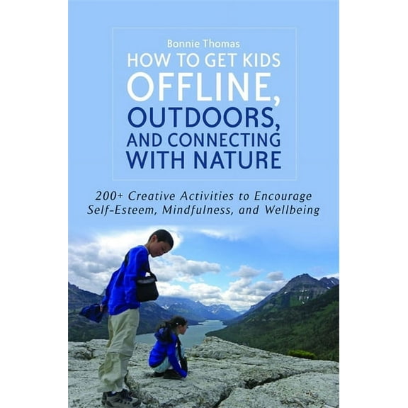 How to Get Kids Offline, Outdoors, and Connecting with Nature: 200  Creative Activities to Encourage Self-Esteem, Mindfu, (Paperback)