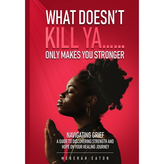 What Doesn't Kill Ya......Only Makes You Stronger: Navigating Grief: A Guide To Discovering Strength And Hope On Your He, (Paperback)