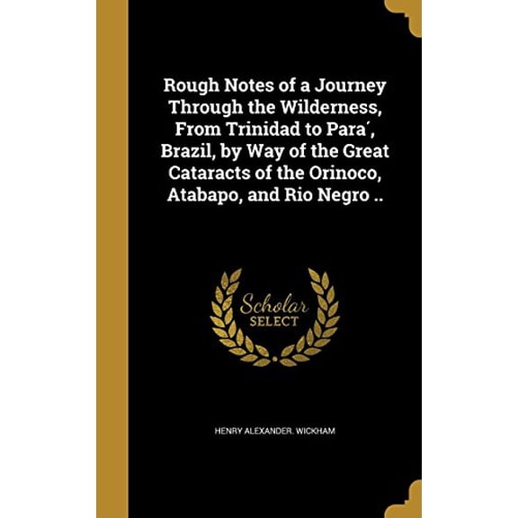 Rough Notes of a Journey Through the Wilderness, from Trinidad to Para, Brazil, by Way of the Great Cataracts of the Orinoco, Atabapo, and Rio Negro . Hardcover 136380846X 9781363808465 Henry Alexa