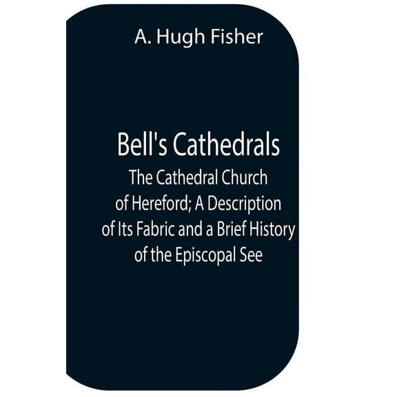 Bell'S Cathedrals; The Cathedral Church Of Hereford; A Description Of Its Fabric And A Brief History Of The Episcopal Se, (Paperback)