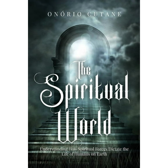 The Spiritual World: Understanding How Spiritual Forces Dictate the Life of Humans on Earth, (Paperback)