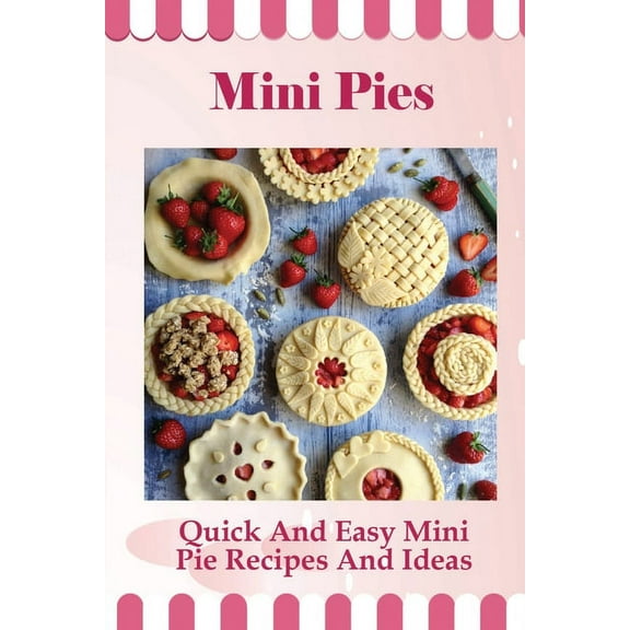 Mini Pies: Quick And Easy Mini Pie Recipes And Ideas: Step By Step Instructions For Mini Pies