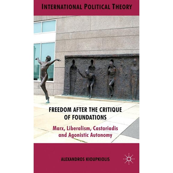 International Political Theory Freedom After the Critique of Foundations: Marx, Liberalism, Castoriadis and Agonistic Autonomy, (Hardcover)