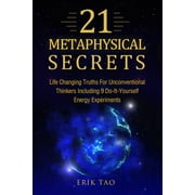 21 Metaphysical Secrets: Life Changing Truths For Unconventional Thinkers Including 9 Do-It-Yourself Energy Experiments, (Paperback)