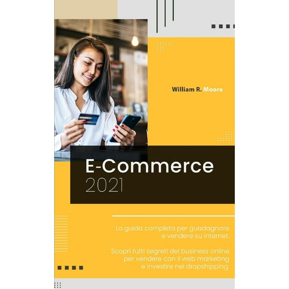 E Commerce: 2021 La guida completa per guadagnare e vendere su internet. Scopri tutti segreti del business online per vendere con il web marketing e investire nel dropshipping. (Paperback)