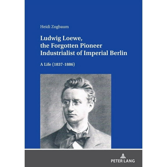 Ludwig Loewe, the Forgotten Pioneer Industrialist of Imperial Berlin: A Life (1837-1886), (Hardcover)
