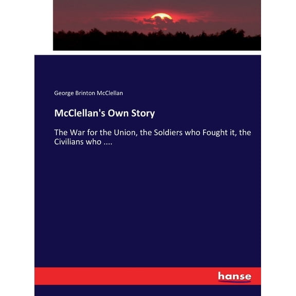 McClellan's Own Story: The War for the Union, the Soldiers who Fought it, the Civilians who ...., (Paperback)