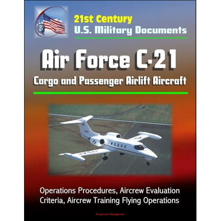 21st Century U.S. Military Documents: Air Force C-21 Cargo and Passenger Airlift Aircraft - Operations Procedures, Aircrew Evaluation Criteria, Aircrew Training Flying Operations - (Best Passenger Aircraft In The World)