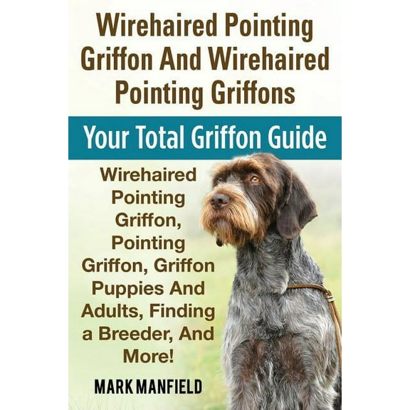 Wirehaired Pointing Griffon And Wirehaired Pointing Griffons: Your Total Griffon Guide Wirehaired Pointing Griffon, Pointing Griffon, Griffon Puppies And Adults, Finding a Breeder, & More! (Paperback)
