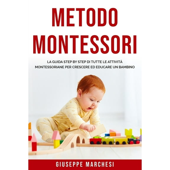 Metodo Montessori: La guida step by step di tutte le attività montessoriane per Crescere ed Educare un bambino (Paperback)