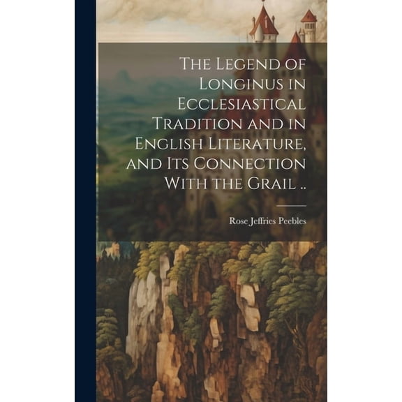The Legend of Longinus in Ecclesiastical Tradition and in English Literature, and Its Connection With the Grail .. (Hardcover)