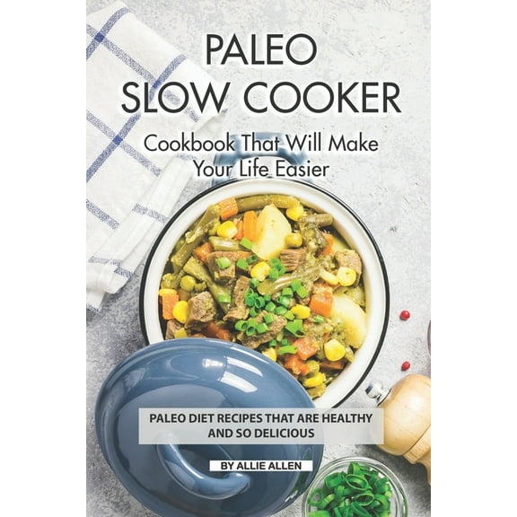 Paleo Slow Cooker Cookbook That Will Make Your Life Easier: Paleo Diet Recipes that are Healthy and So Delicious