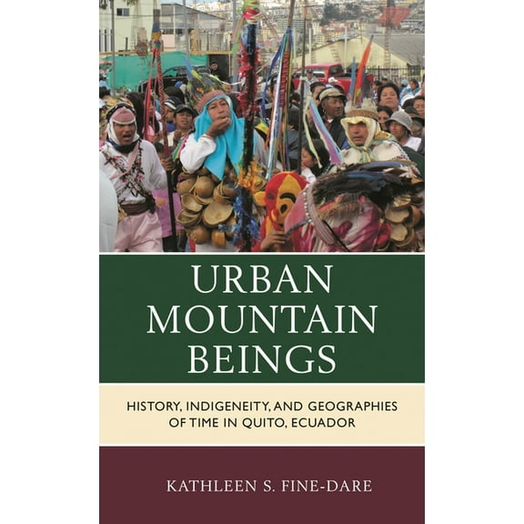 Culture, Humanity, and Urban Life Urban Mountain Beings: History, Indigeneity, and Geographies of Time in Quito, Ecuador, (Hardcover)