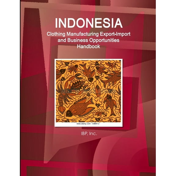 Indonesia Clothing Manufacturing Export-Import and Business Opportunities Handbook - Strategic Information and Contacts, (Paperback)