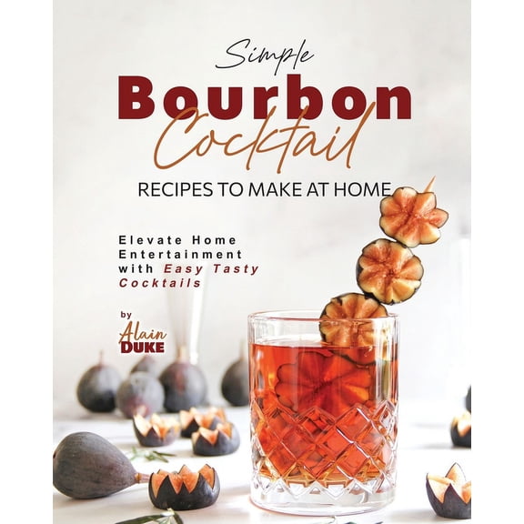 Simple Bourbon Cocktail Recipes to Make at Home: Elevate Home Entertainment with Easy Tasty Cocktails (Paperback)