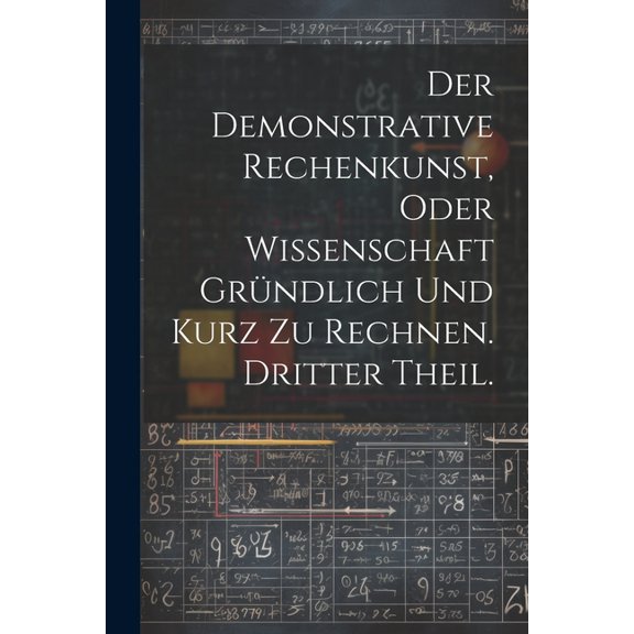 Der Demonstrative Rechenkunst, oder Wissenschaft gründlich und kurz zu rechnen. Dritter Theil. (Paperback)