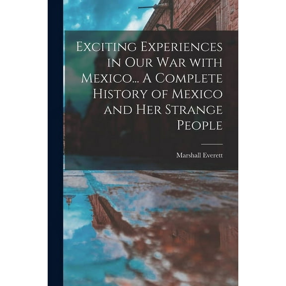 Exciting Experiences in Our War With Mexico... A Complete History of Mexico and Her Strange People (Paperback)