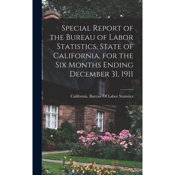 Special Report of the Bureau of Labor Statistics, State of California, for the six Months Ending December 31, 1911 (Hardcover)