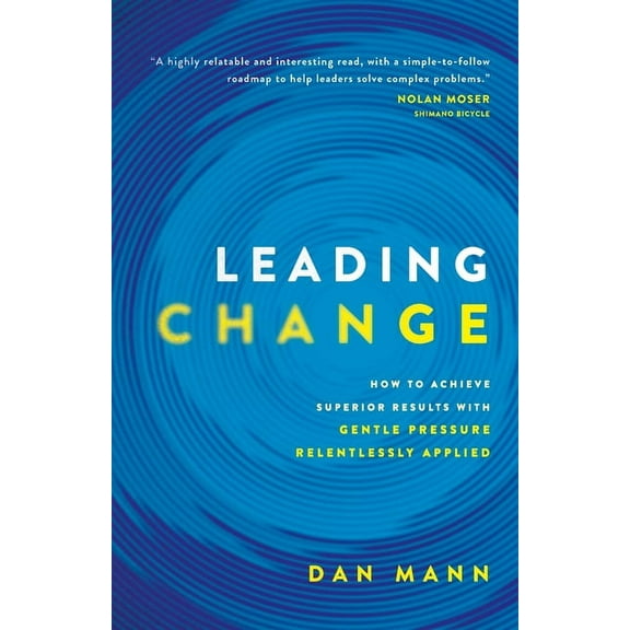 Leading Change: How to Achieve Superior Results with Gentle Pressure Relentlessly Applied, (Paperback)