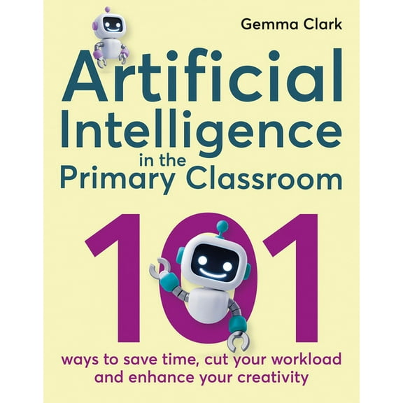 Artificial Intelligence in the Primary Classroom: 101 Ways to Save Time, Cut Your Workload and Enhance Your Creativity (Paperback)