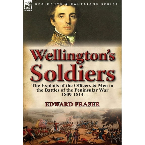 Wellington's Soldiers: the Exploits of the Officers & Men in the Battles of the Peninsular War 1809-1814, (Hardcover)
