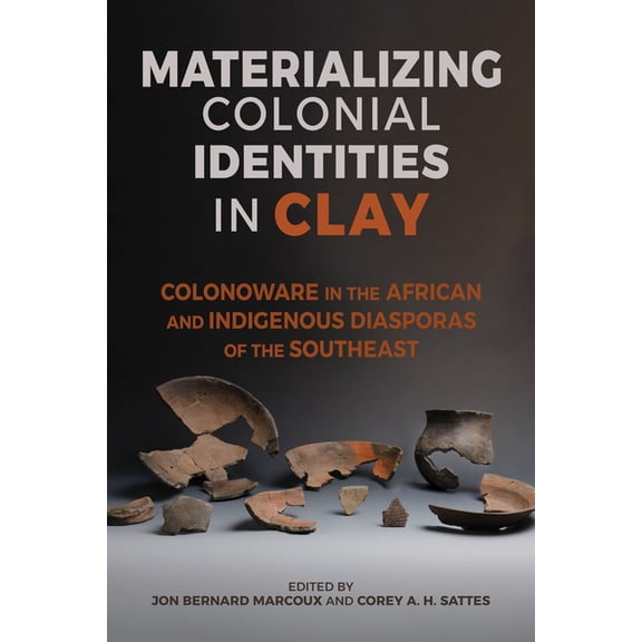 Archaeology of the American South: New D Materializing Colonial Identities in Clay: Colonoware in the African and Indigenous Diasporas of the Southeast, (Paperback)