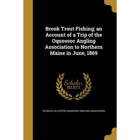 Brook Trout Fishing; An Account of a Trip of the Oquossoc Angling Association to Northern Maine in June,
