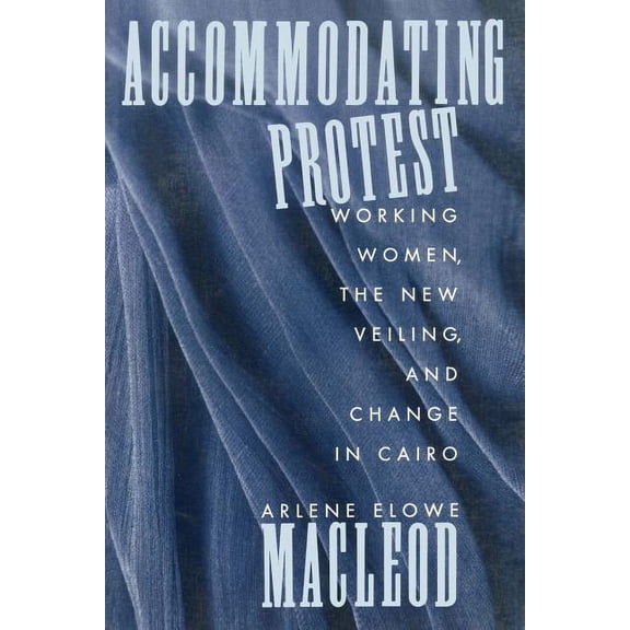 Accommodating Protest: Working Women, the New Veiling, and Change in Cairo, (Paperback)