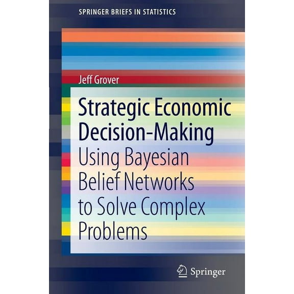 Springerbriefs in Statistics Strategic Economic Decision-Making: Using Bayesian Belief Networks to Solve Complex Problems, Book 9, (Paperback)