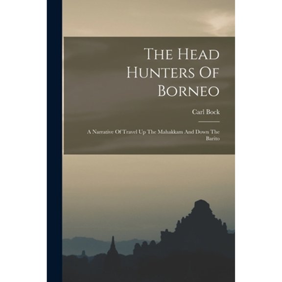 The Head Hunters Of Borneo: A Narrative Of Travel Up The Mahakkam And Down The Barito (Paperback) by Carl Bock