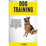 Dog Training : Self Help Beginners Guide To Learn How To Raise The Perfect And Obedient Dog And Control Puppy Behaviour And Learn Valuable Discipline And House Breaking Training Skills Pat Barry (Paperback)