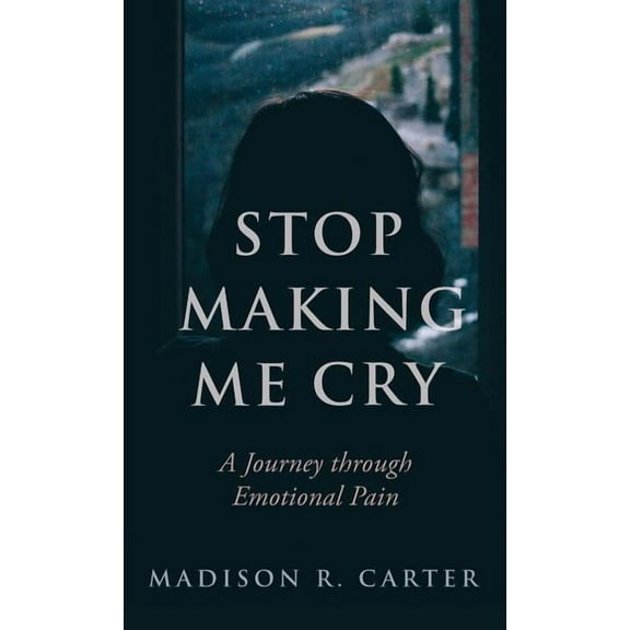 Stop Making Me Cry: A Journey Through Emotional Pain, (Hardcover)