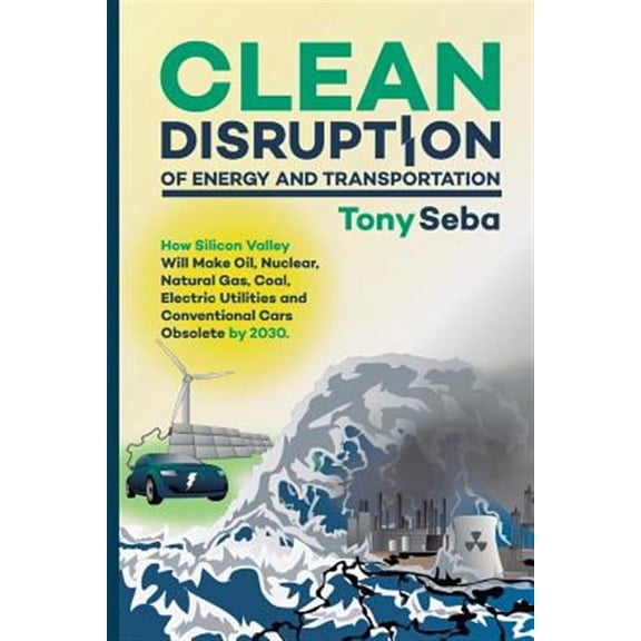 Clean Disruption of Energy and Transportation: How Silicon Valley Will Make Oil, Nuclear, Natural Gas, Coal, Electric Utilities and Conventional Cars Obsolete by 2030 (Paperback)
