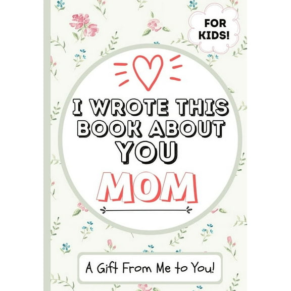 I Wrote This Book About You Mom: A Child's Fill in The Blank Gift Book For Their Special Mom Perfect for Kid's 7 x 10 inch, (Paperback)
