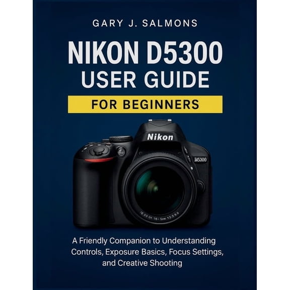 Nikon D5300 User Guide for Beginners: A Friendly Companion to Understanding Controls, Exposure Basics, Focus Settings, a, (Paperback)