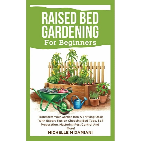 Raised Bed Gardening For Beginners: Transform Your Garden Into A Thriving Oasis With Expert Tips On Choosing Bed Type, S, (Hardcover)