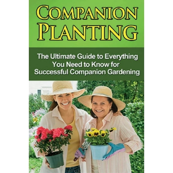 Companion Planting: The Ultimate Guide to Everything You Need to Know for Successful Companion Gardening, (Paperback)