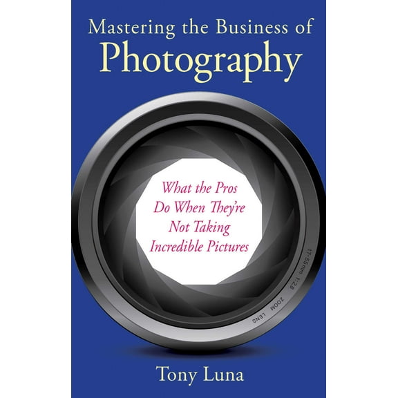 Mastering the Business of Photography : What the Pros Do When They're Not Taking Incredible Pictures (Paperback)