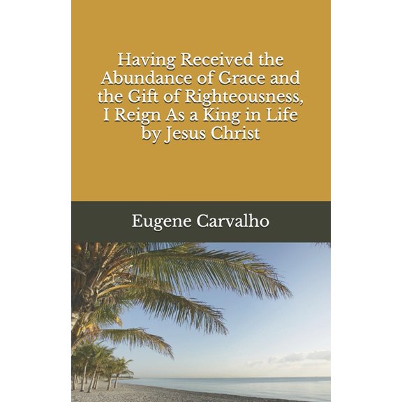 Having Received the Abundance of Grace and the Gift of Righteousness, I Reign As a King in Life by Jesus Christ (Paperback)