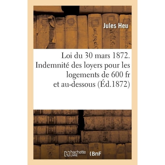 Loi Du 30 Mars 1872, Payement de l'Indemnité Des Loyers À Tous Les Propriétaires: Et Principaux Locataires de Logements de 600 Fr. Et Au-Dessous (Paperback)