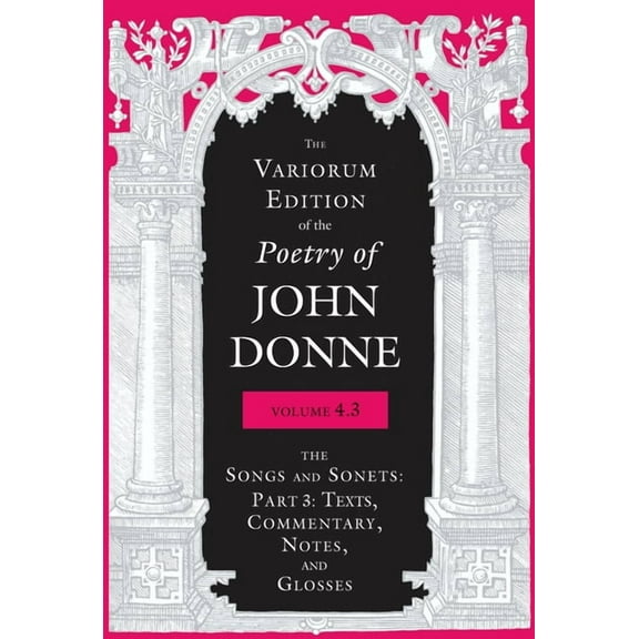 Variorum Edition of the Poetry of John D The Variorum Edition of the Poetry of John Donne, Volume 4.3: The Songs and Sonets: Part 3: Texts, Commentary, Notes, an, (Hardcover)