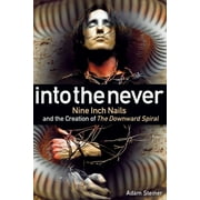 ADAM STEINER Into The Never : Nine Inch Nails And The Creation Of The Downward Spiral (Paperback)