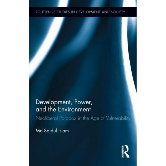 Routledge Studies in Development and Soc Development, Power, and the Environment: Neoliberal Paradox in the Age of Vulnerability, Book 34, (Hardcover)