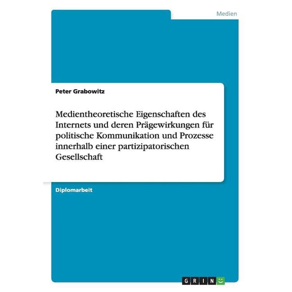 Medientheoretische Eigenschaften des Internets und deren Prägewirkungen für politische Kommunikation und Prozesse innerhalb einer partizipatorischen Gesellschaft (Paperback)