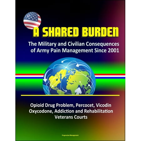 A Shared Burden: The Military and Civilian Consequences of Army Pain Management Since 2001 – Opioid Drug Problem, Percocet, Vicodin, Oxycodone, Addiction and Rehabilitation, Veterans Courts -