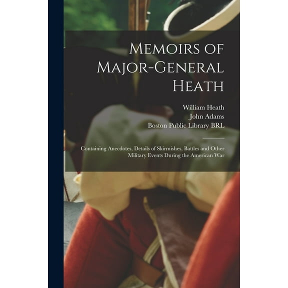 Memoirs of Major-General Heath : Containing Anecdotes, Details of Skirmishes, Battles and Other Military Events During the American War (Paperback)