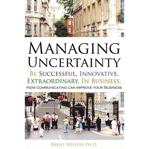 Managing Uncertainty: Be Successful, Innovative, Extraordinary, In Business.
