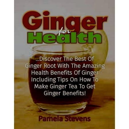 Ginger For Health: Discover The Best Of Ginger Root With The Health Benefits Of Ginger Including Tips On How To Make Ginger Tea To Get Ginger Benefits! - (The Best Of Benefit)