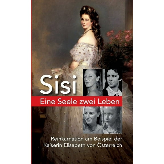 Eine Seele ZWEI LEBEN: Kaiserin Elisabeth von Österreich - Reinkarnation am Beispiel Sisi - Der spannende Weg unserer Seelenreise (Paperback)